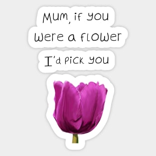 Mum, if you were a flower i'd pick you - Mothers day Sticker